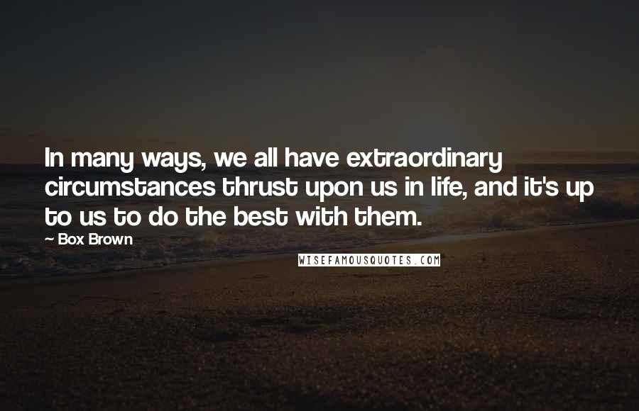 Box Brown Quotes: In many ways, we all have extraordinary circumstances thrust upon us in life, and it's up to us to do the best with them.