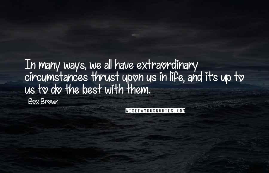 Box Brown Quotes: In many ways, we all have extraordinary circumstances thrust upon us in life, and it's up to us to do the best with them.