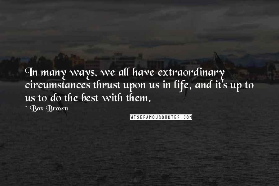 Box Brown Quotes: In many ways, we all have extraordinary circumstances thrust upon us in life, and it's up to us to do the best with them.