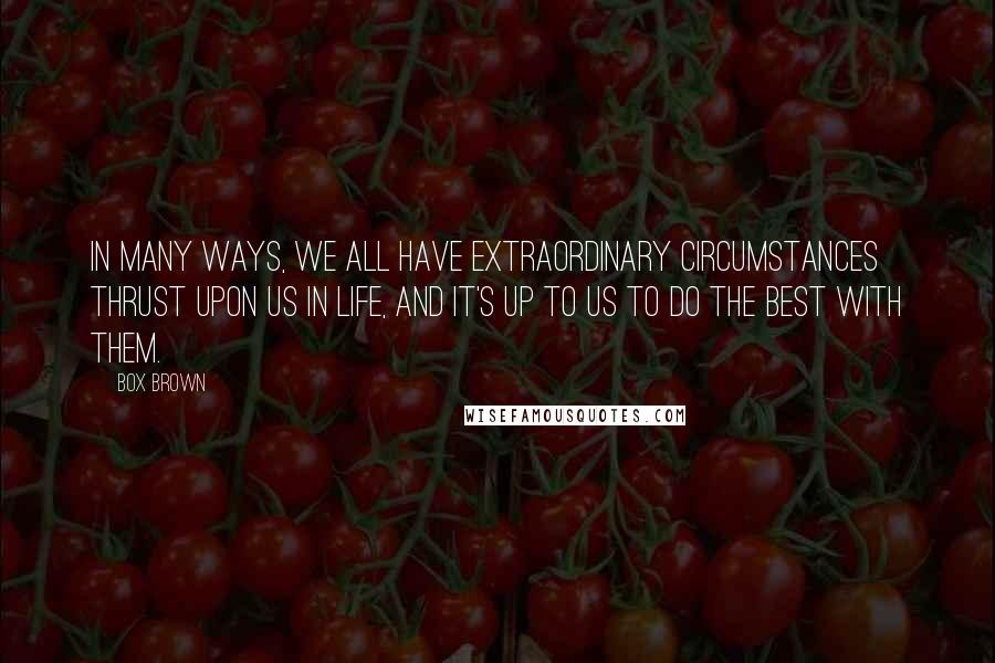 Box Brown Quotes: In many ways, we all have extraordinary circumstances thrust upon us in life, and it's up to us to do the best with them.