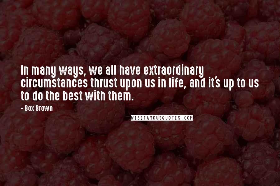 Box Brown Quotes: In many ways, we all have extraordinary circumstances thrust upon us in life, and it's up to us to do the best with them.