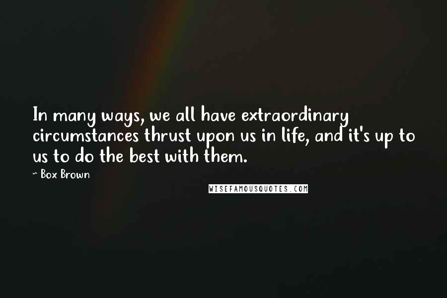 Box Brown Quotes: In many ways, we all have extraordinary circumstances thrust upon us in life, and it's up to us to do the best with them.