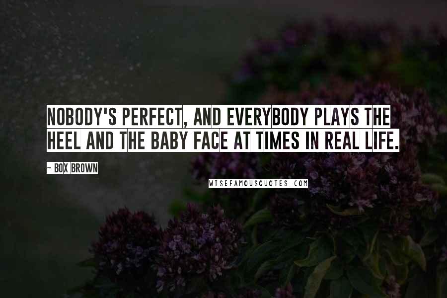 Box Brown Quotes: Nobody's perfect, and everybody plays the heel and the baby face at times in real life.