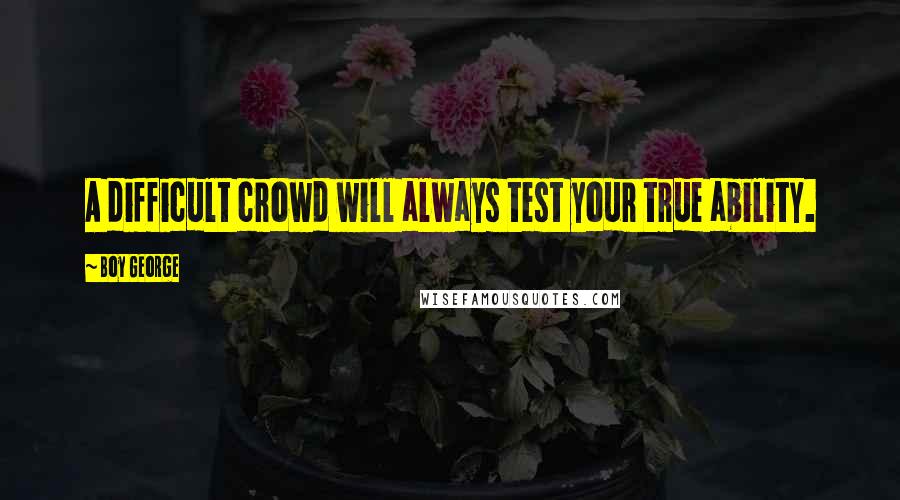 Boy George Quotes: A difficult crowd will always test your true ability.