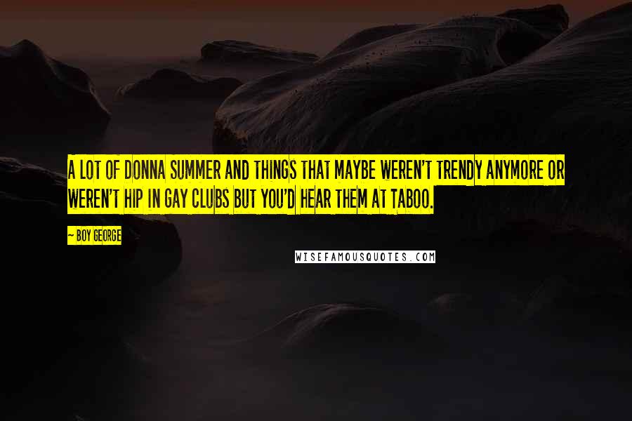 Boy George Quotes: A lot of Donna Summer and things that maybe weren't trendy anymore or weren't hip in gay clubs but you'd hear them at Taboo.