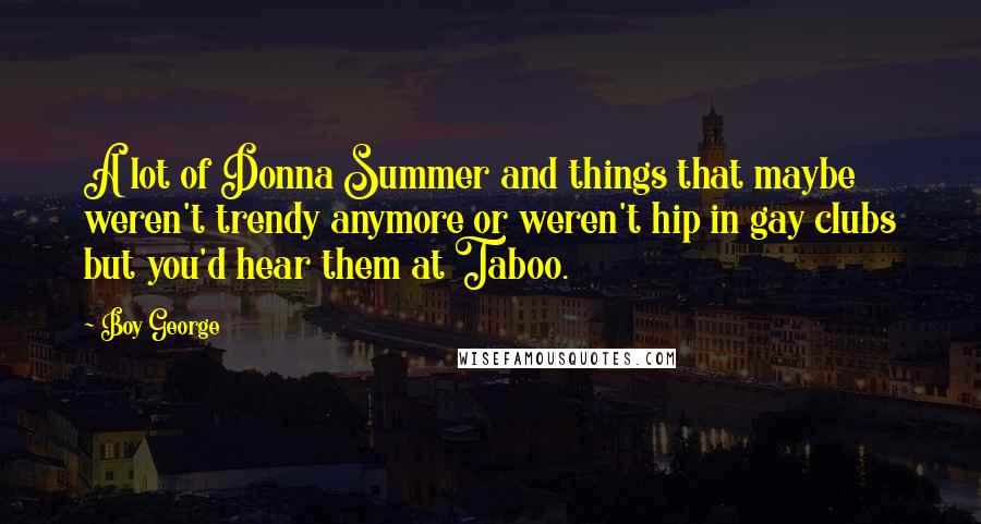 Boy George Quotes: A lot of Donna Summer and things that maybe weren't trendy anymore or weren't hip in gay clubs but you'd hear them at Taboo.