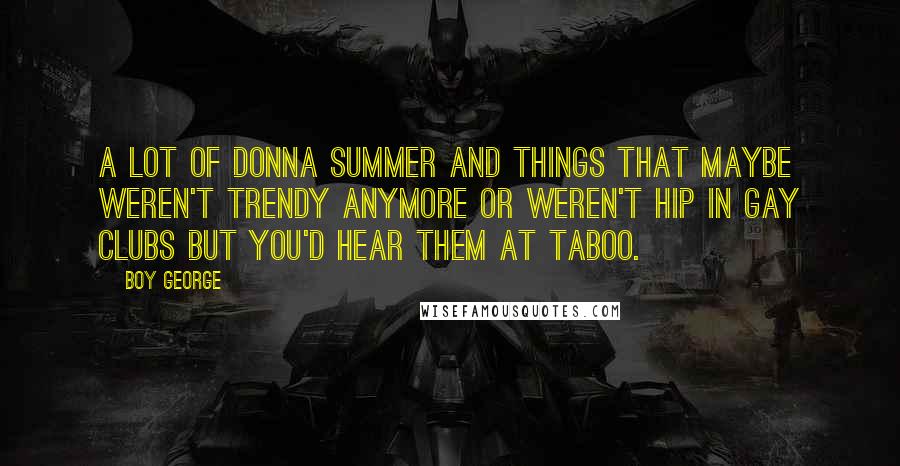 Boy George Quotes: A lot of Donna Summer and things that maybe weren't trendy anymore or weren't hip in gay clubs but you'd hear them at Taboo.