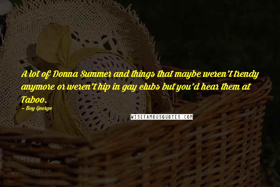 Boy George Quotes: A lot of Donna Summer and things that maybe weren't trendy anymore or weren't hip in gay clubs but you'd hear them at Taboo.