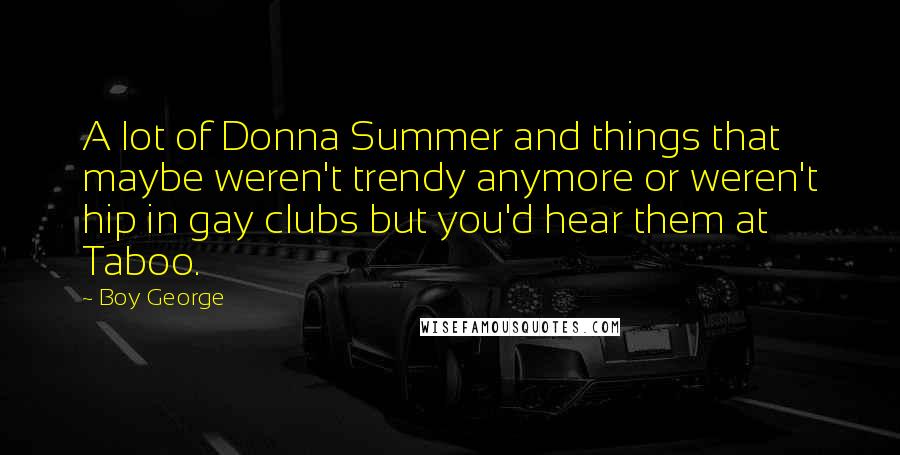 Boy George Quotes: A lot of Donna Summer and things that maybe weren't trendy anymore or weren't hip in gay clubs but you'd hear them at Taboo.