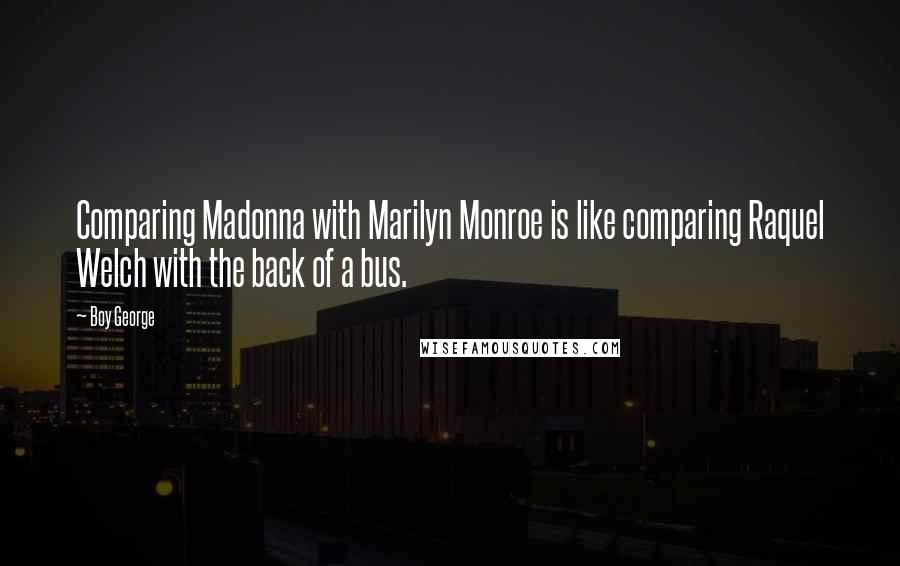 Boy George Quotes: Comparing Madonna with Marilyn Monroe is like comparing Raquel Welch with the back of a bus.