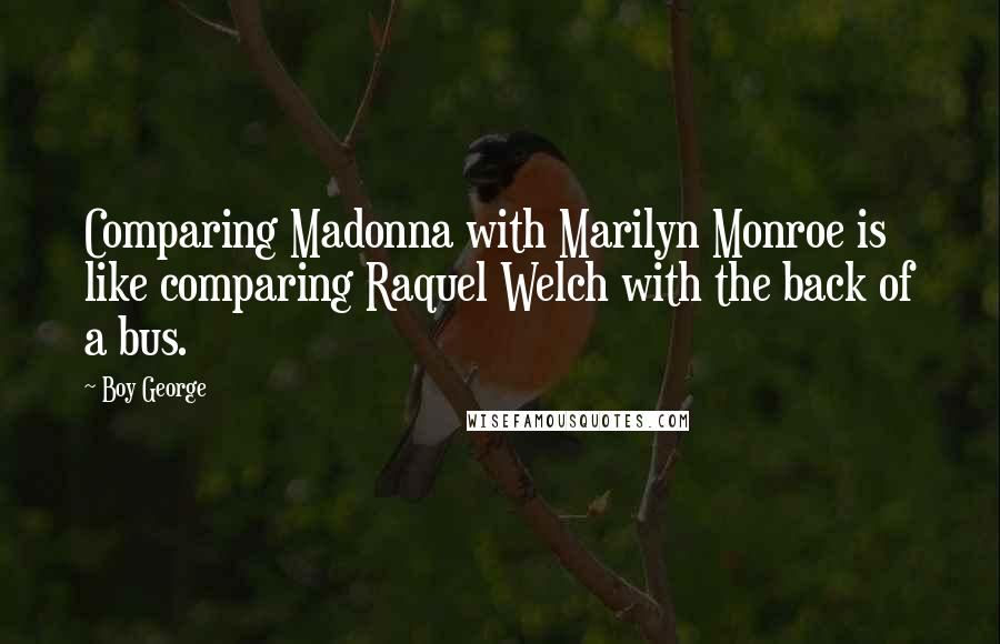 Boy George Quotes: Comparing Madonna with Marilyn Monroe is like comparing Raquel Welch with the back of a bus.