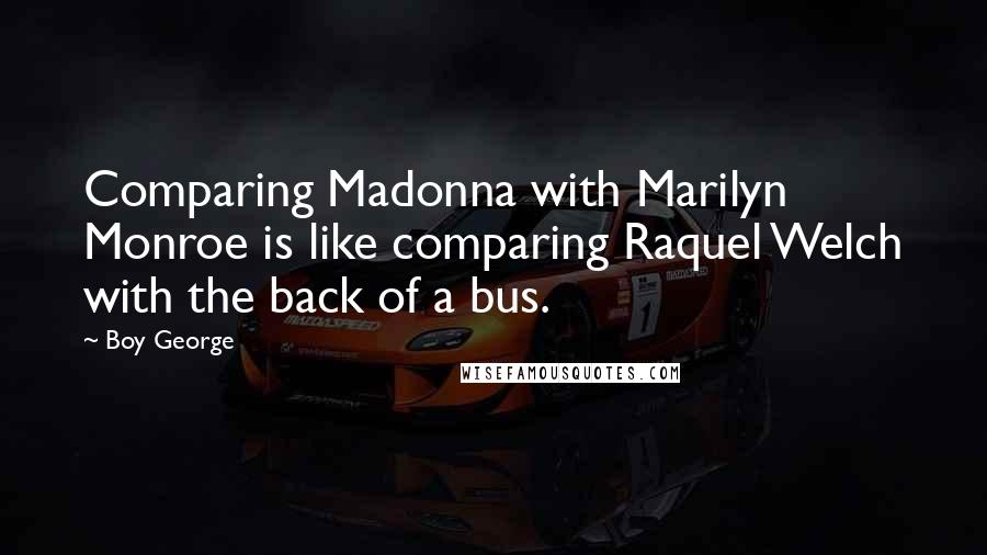 Boy George Quotes: Comparing Madonna with Marilyn Monroe is like comparing Raquel Welch with the back of a bus.