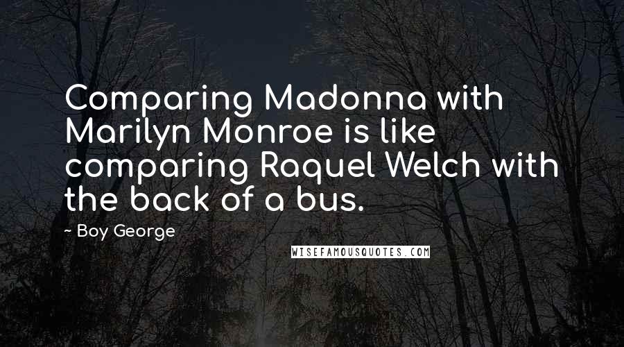 Boy George Quotes: Comparing Madonna with Marilyn Monroe is like comparing Raquel Welch with the back of a bus.