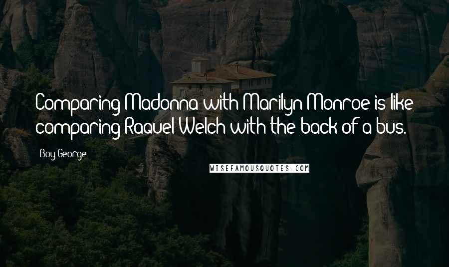 Boy George Quotes: Comparing Madonna with Marilyn Monroe is like comparing Raquel Welch with the back of a bus.