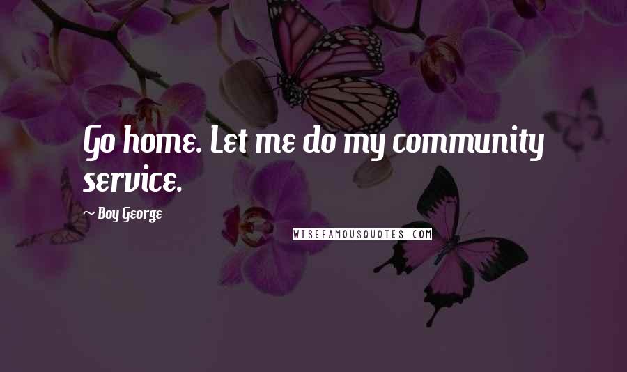 Boy George Quotes: Go home. Let me do my community service.