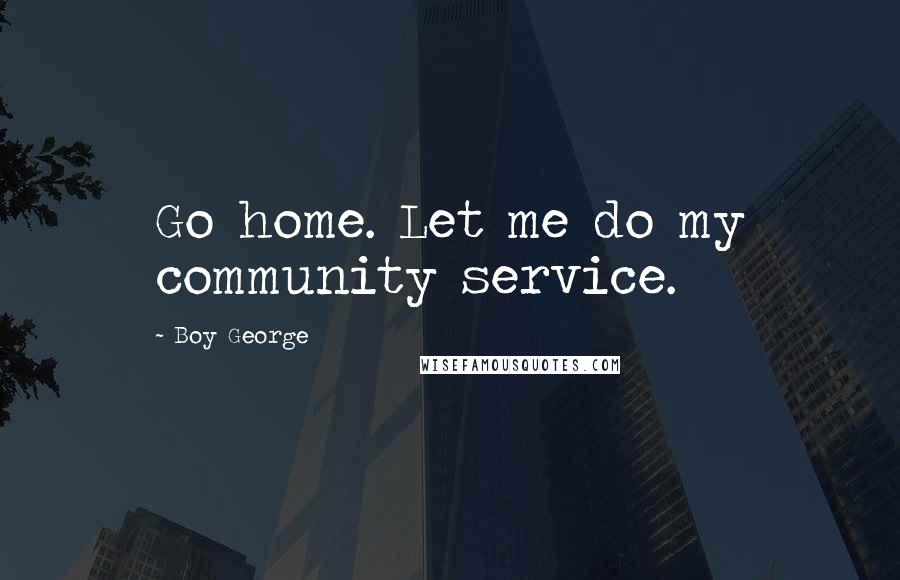 Boy George Quotes: Go home. Let me do my community service.