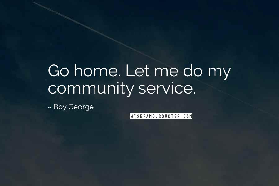 Boy George Quotes: Go home. Let me do my community service.