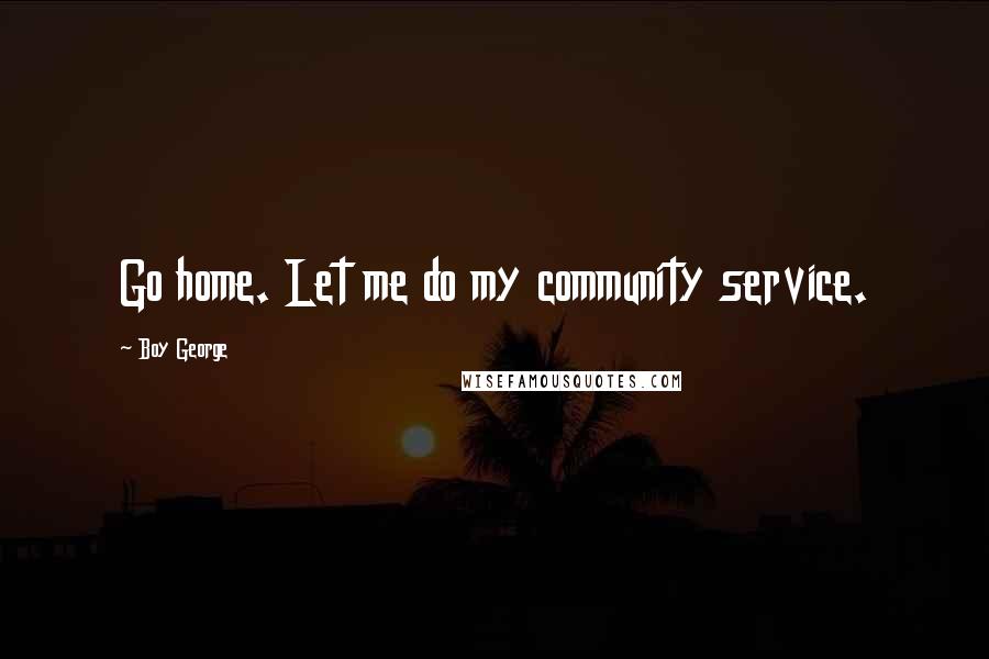 Boy George Quotes: Go home. Let me do my community service.