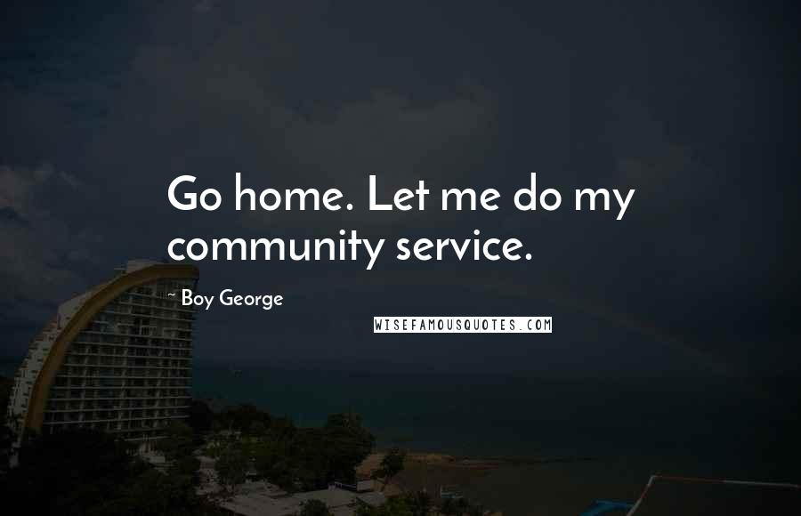 Boy George Quotes: Go home. Let me do my community service.