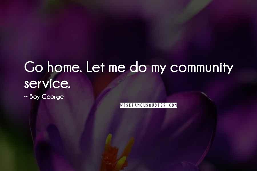 Boy George Quotes: Go home. Let me do my community service.