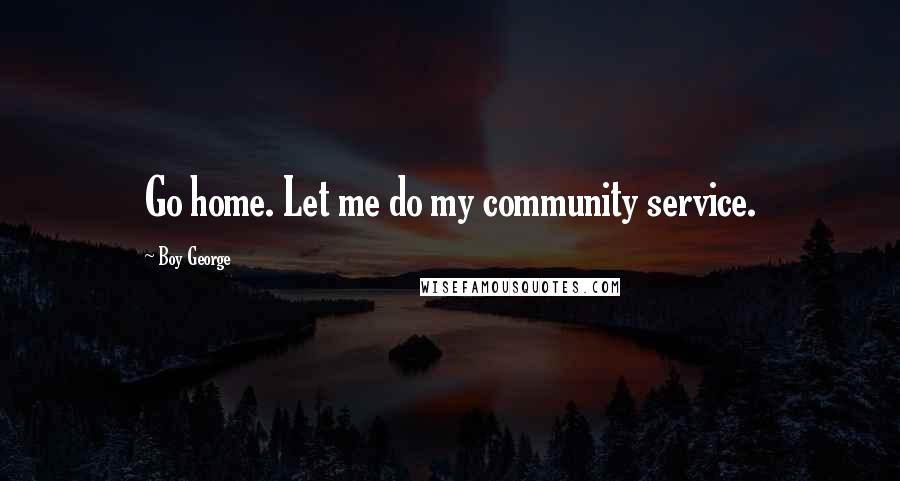 Boy George Quotes: Go home. Let me do my community service.