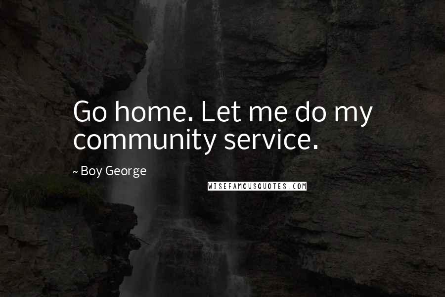 Boy George Quotes: Go home. Let me do my community service.