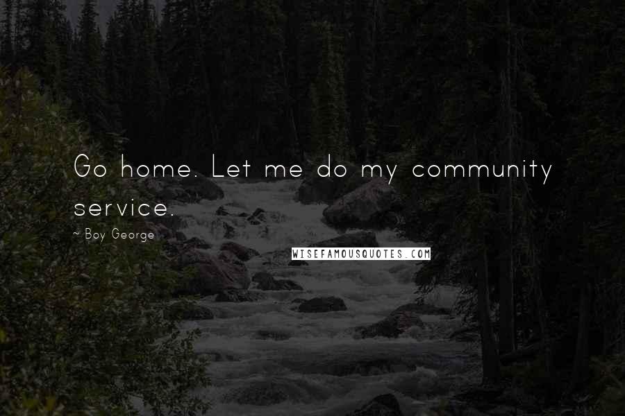 Boy George Quotes: Go home. Let me do my community service.