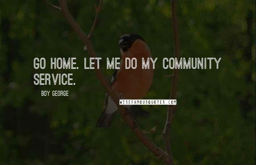 Boy George Quotes: Go home. Let me do my community service.