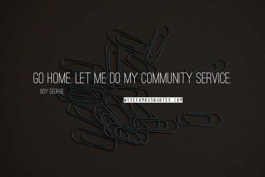 Boy George Quotes: Go home. Let me do my community service.