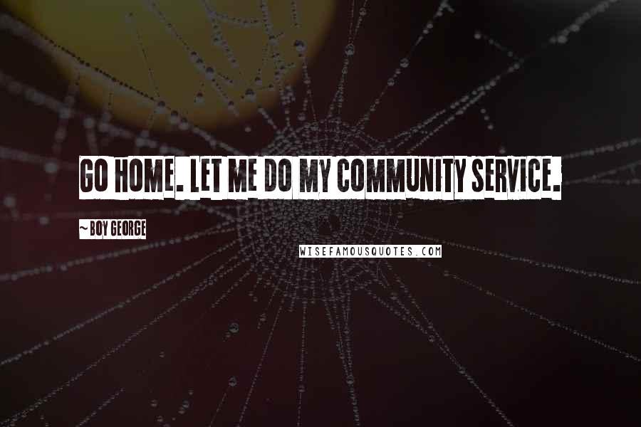 Boy George Quotes: Go home. Let me do my community service.