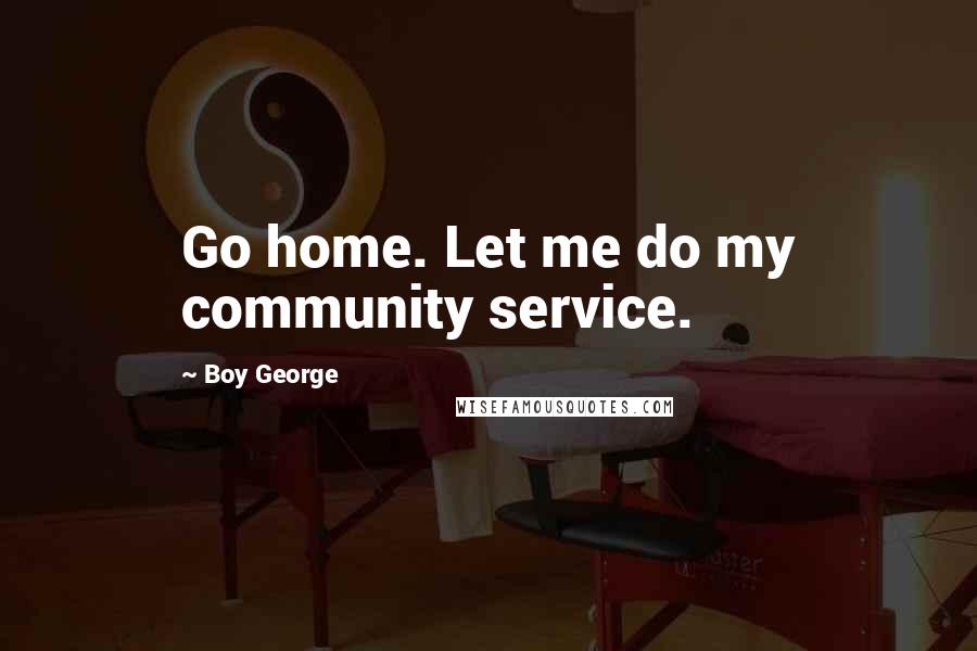 Boy George Quotes: Go home. Let me do my community service.