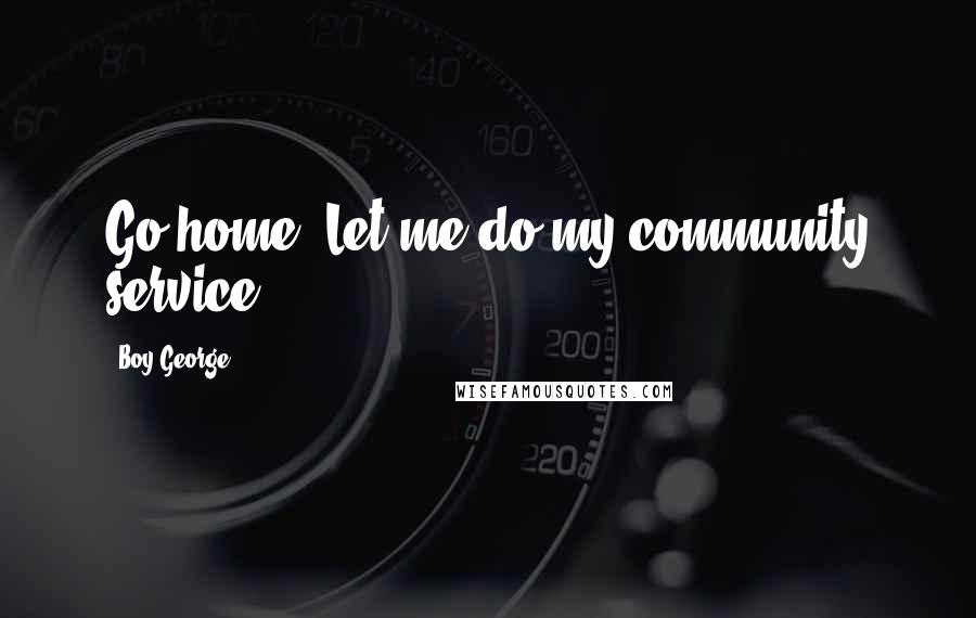 Boy George Quotes: Go home. Let me do my community service.