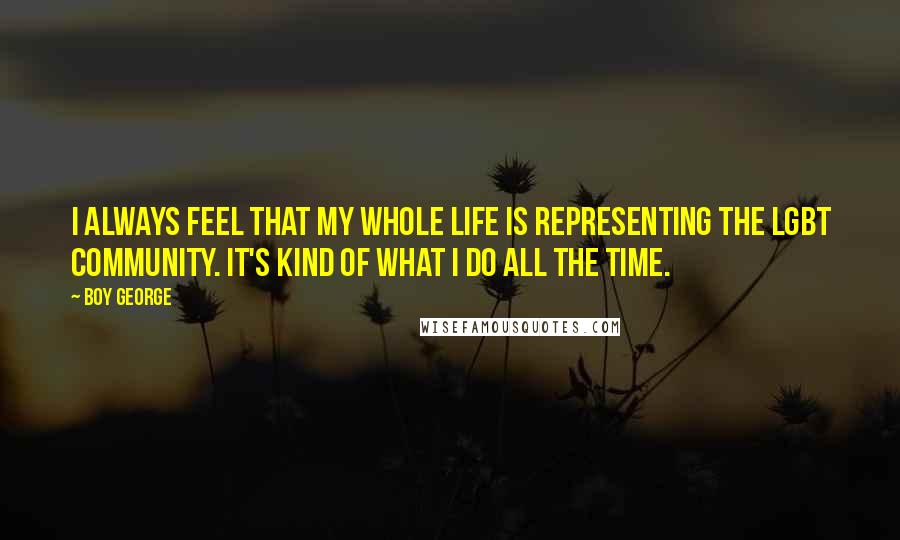 Boy George Quotes: I always feel that my whole life is representing the LGBT community. It's kind of what I do all the time.