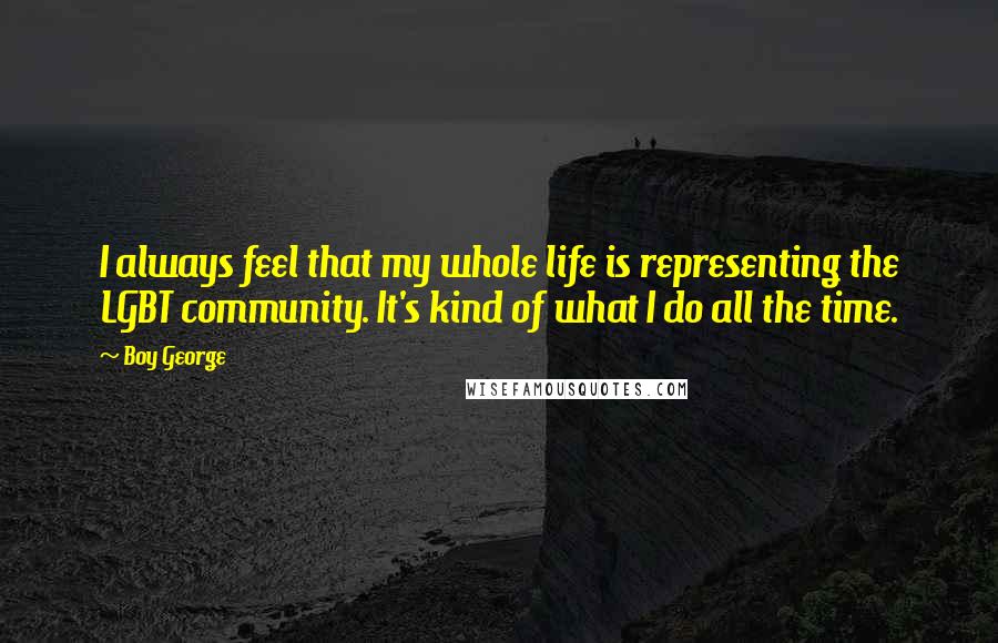 Boy George Quotes: I always feel that my whole life is representing the LGBT community. It's kind of what I do all the time.