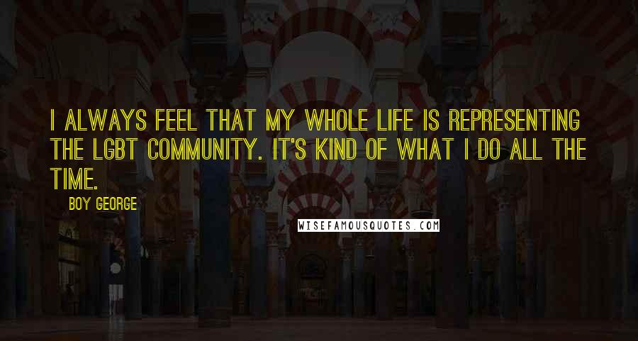 Boy George Quotes: I always feel that my whole life is representing the LGBT community. It's kind of what I do all the time.