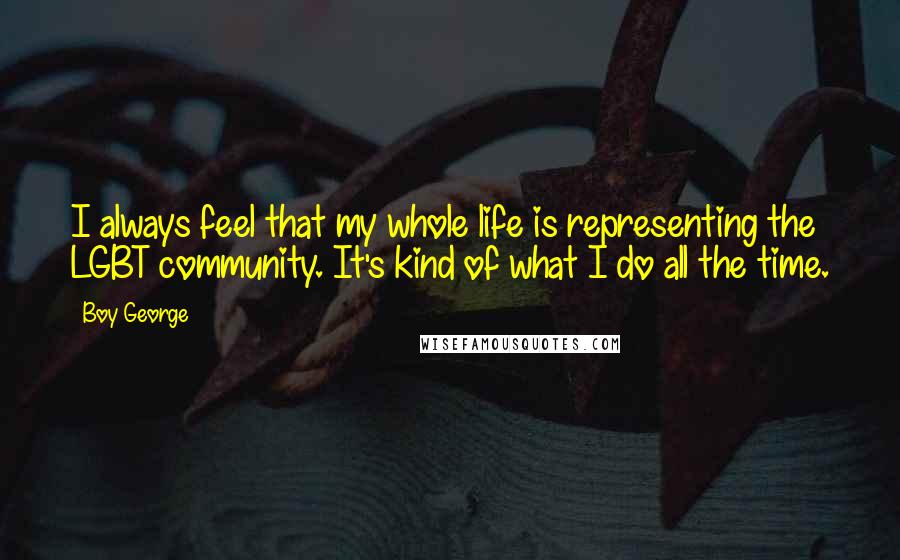 Boy George Quotes: I always feel that my whole life is representing the LGBT community. It's kind of what I do all the time.