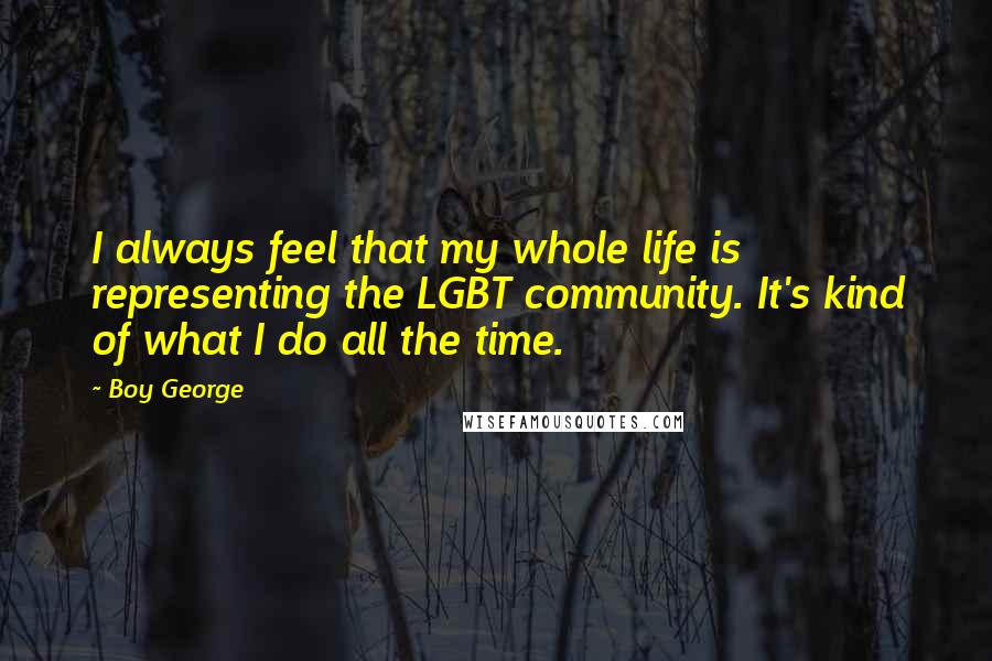 Boy George Quotes: I always feel that my whole life is representing the LGBT community. It's kind of what I do all the time.