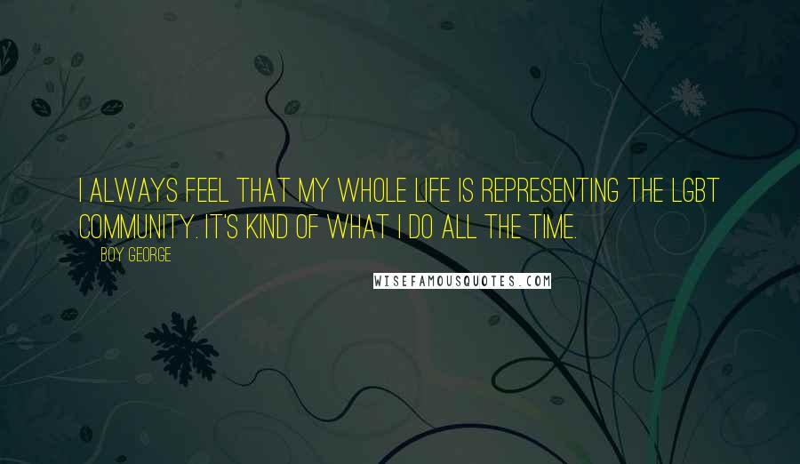 Boy George Quotes: I always feel that my whole life is representing the LGBT community. It's kind of what I do all the time.