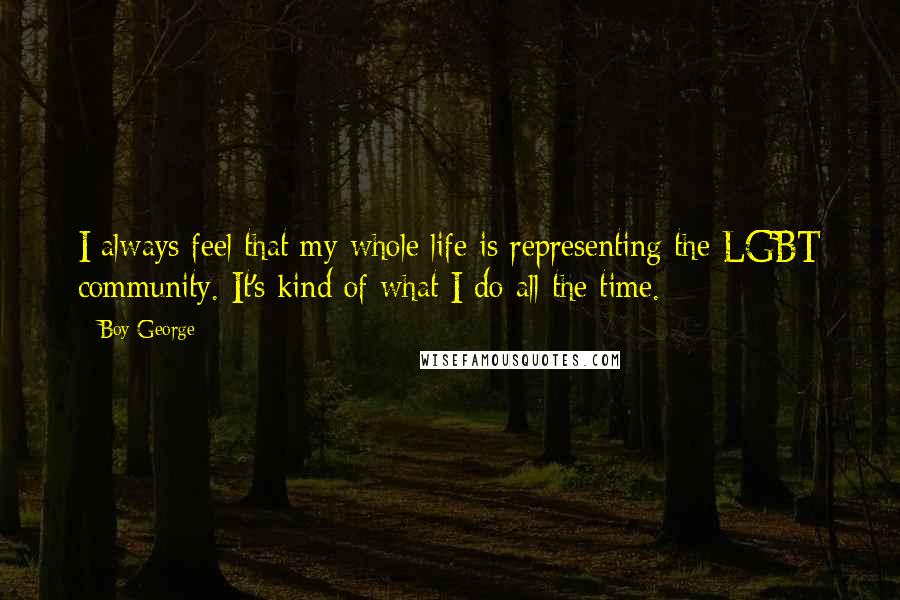 Boy George Quotes: I always feel that my whole life is representing the LGBT community. It's kind of what I do all the time.