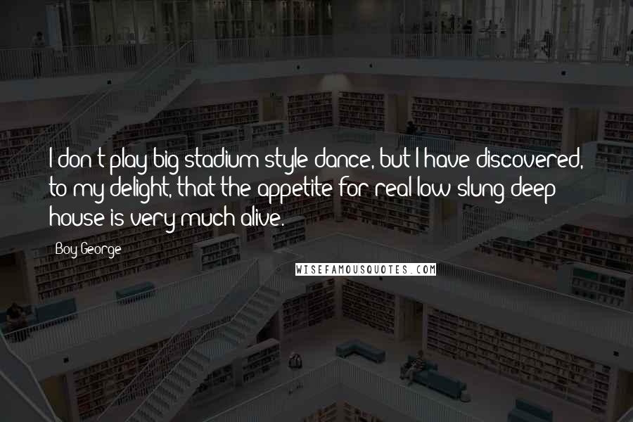 Boy George Quotes: I don't play big stadium-style dance, but I have discovered, to my delight, that the appetite for real low slung deep house is very much alive.