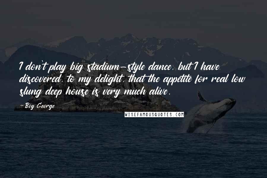 Boy George Quotes: I don't play big stadium-style dance, but I have discovered, to my delight, that the appetite for real low slung deep house is very much alive.