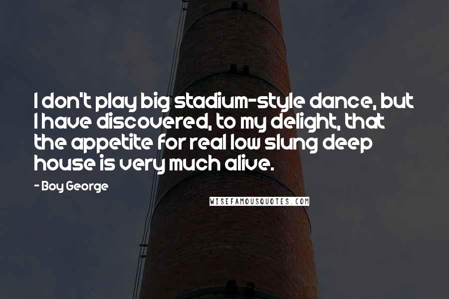 Boy George Quotes: I don't play big stadium-style dance, but I have discovered, to my delight, that the appetite for real low slung deep house is very much alive.