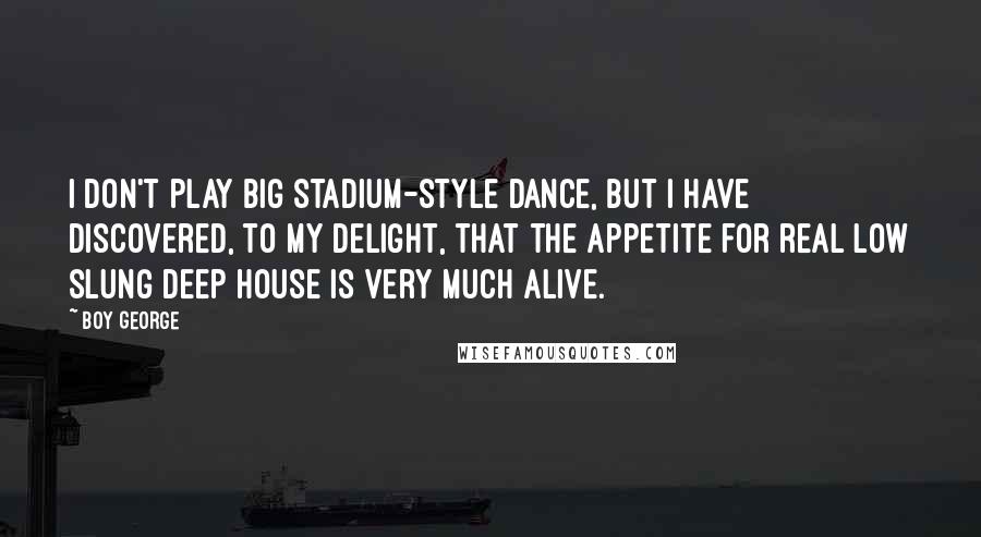 Boy George Quotes: I don't play big stadium-style dance, but I have discovered, to my delight, that the appetite for real low slung deep house is very much alive.