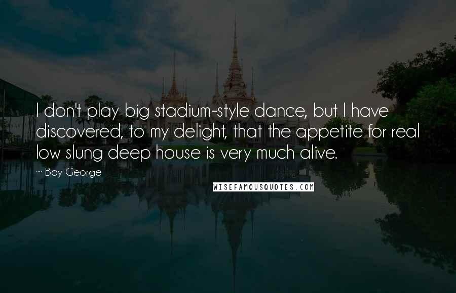 Boy George Quotes: I don't play big stadium-style dance, but I have discovered, to my delight, that the appetite for real low slung deep house is very much alive.