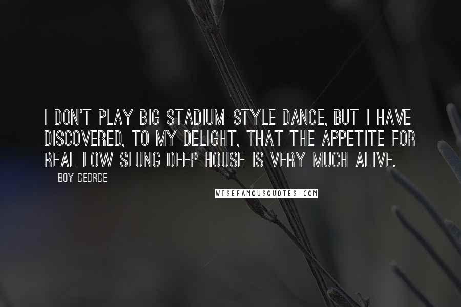 Boy George Quotes: I don't play big stadium-style dance, but I have discovered, to my delight, that the appetite for real low slung deep house is very much alive.