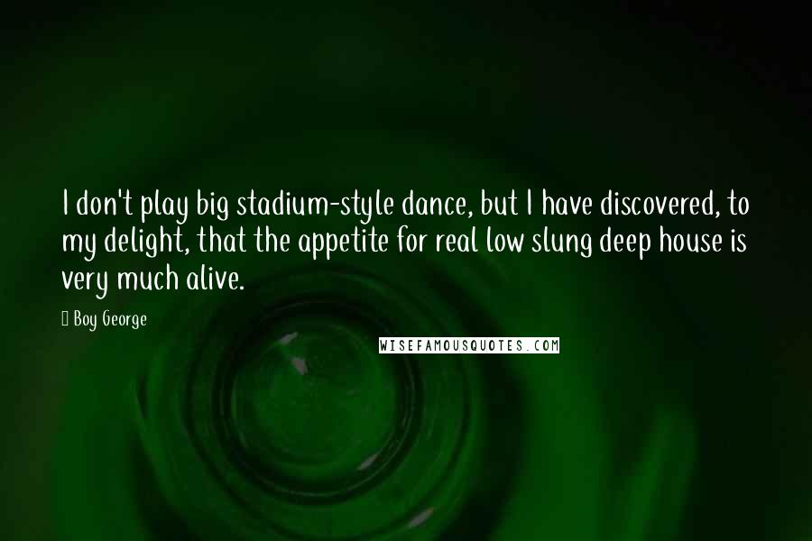 Boy George Quotes: I don't play big stadium-style dance, but I have discovered, to my delight, that the appetite for real low slung deep house is very much alive.