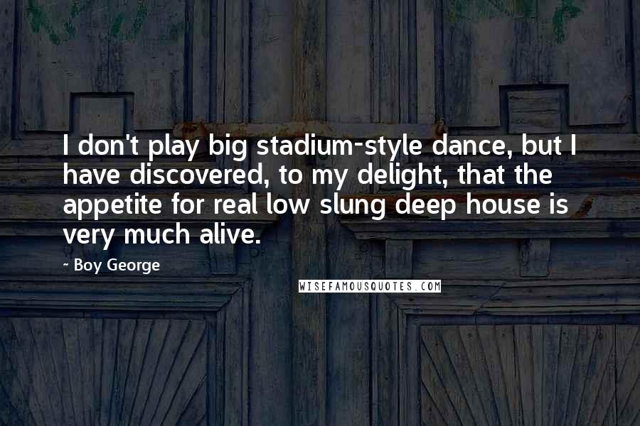 Boy George Quotes: I don't play big stadium-style dance, but I have discovered, to my delight, that the appetite for real low slung deep house is very much alive.