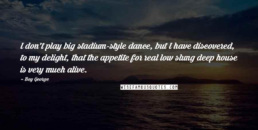 Boy George Quotes: I don't play big stadium-style dance, but I have discovered, to my delight, that the appetite for real low slung deep house is very much alive.