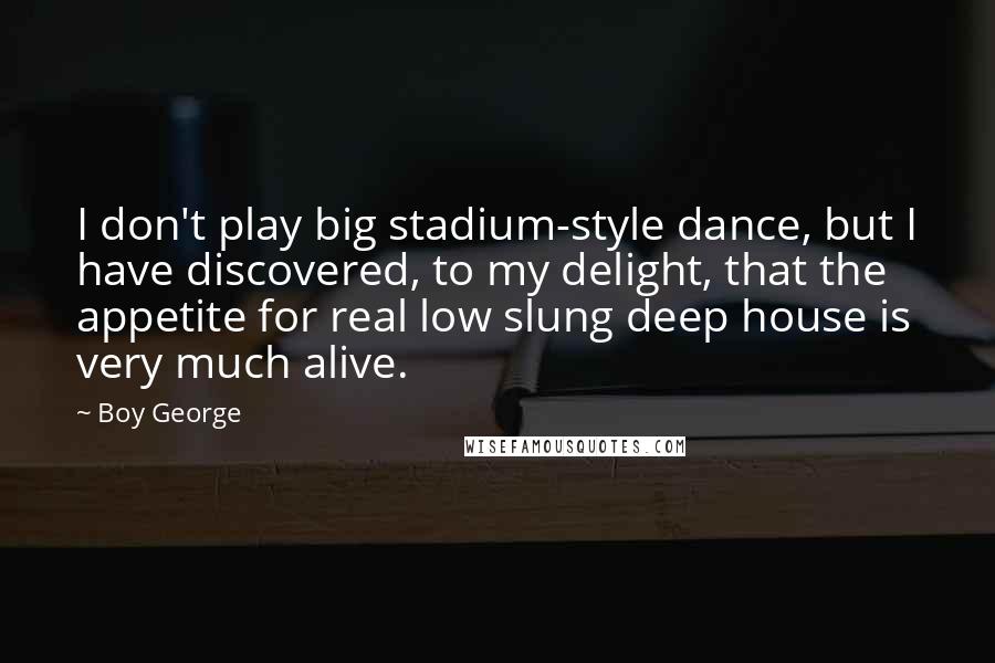 Boy George Quotes: I don't play big stadium-style dance, but I have discovered, to my delight, that the appetite for real low slung deep house is very much alive.