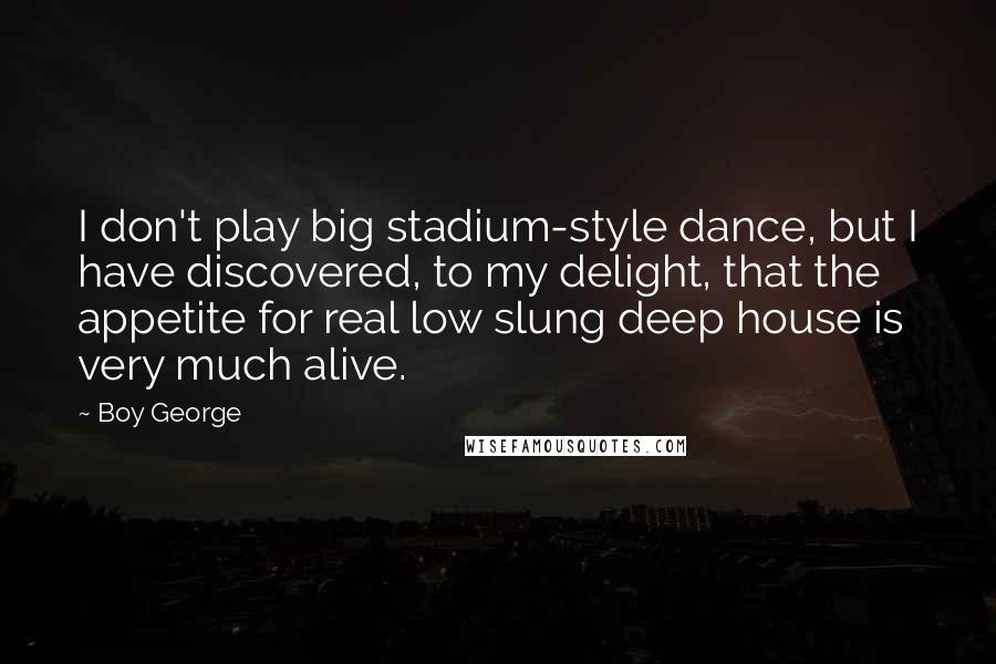 Boy George Quotes: I don't play big stadium-style dance, but I have discovered, to my delight, that the appetite for real low slung deep house is very much alive.